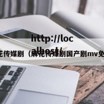 麻花传媒剧（麻花传媒剧国产剧mv免费）